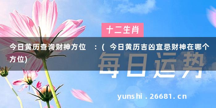 今日黄历查询财神方位 :(今日黄历吉凶宜忌财神在哪个方位)